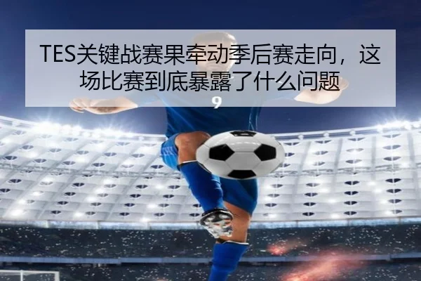 TES关键战赛果牵动季后赛走向，这场比赛到底暴露了什么问题