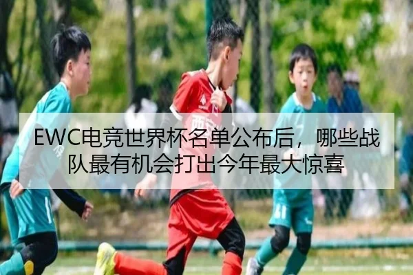 EWC电竞世界杯名单公布后，哪些战队最有机会打出今年最大惊喜