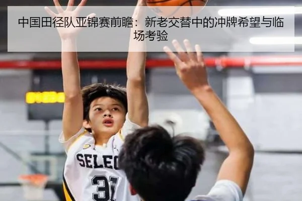 中国田径队亚锦赛前瞻：新老交替中的冲牌希望与临场考验